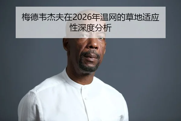 梅德韦杰夫在2026年温网的草地适应性深度分析