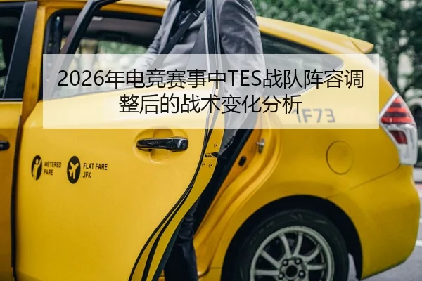 2026年电竞赛事中TES战队阵容调整后的战术变化分析