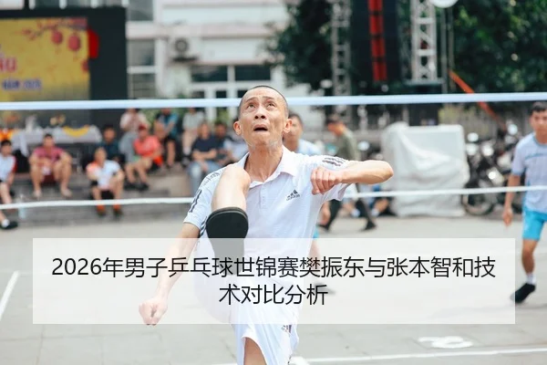 2026年男子乒乓球世锦赛樊振东与张本智和技术对比分析