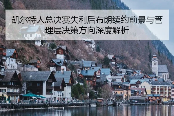 凯尔特人总决赛失利后布朗续约前景与管理层决策方向深度解析