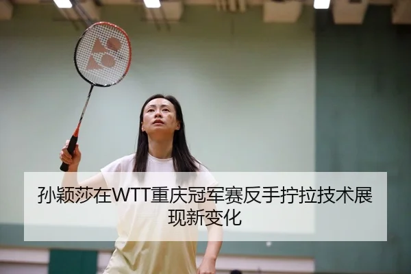 孙颖莎在WTT重庆冠军赛反手拧拉技术展现新变化