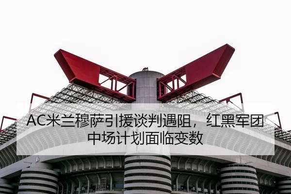 AC米兰穆萨引援谈判遇阻，红黑军团中场计划面临变数