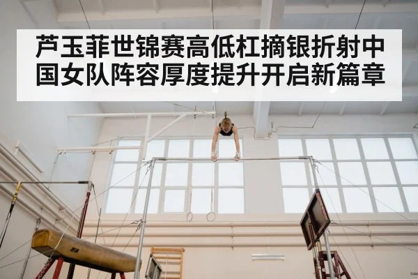 芦玉菲世锦赛高低杠摘银折射中国女队阵容厚度提升开启新篇章