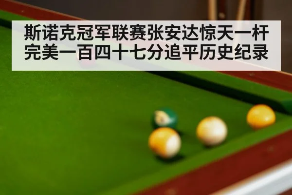 斯诺克冠军联赛张安达惊天一杆完美一百四十七分追平历史纪录