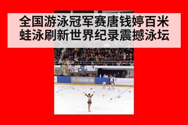全国游泳冠军赛唐钱婷百米蛙泳刷新世界纪录震撼泳坛