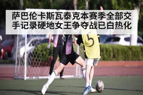 萨巴伦卡斯瓦泰克本赛季全部交手记录硬地女王争夺战已白热化