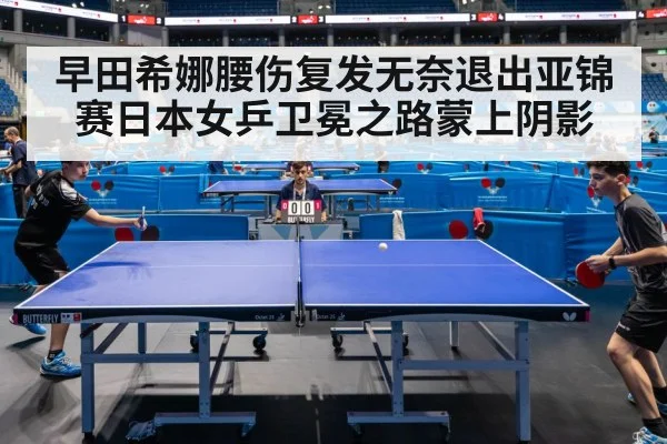 早田希娜腰伤复发无奈退出亚锦赛日本女乒卫冕之路蒙上阴影