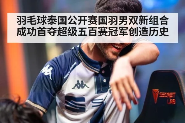 羽毛球泰国公开赛国羽男双新组合成功首夺超级五百赛冠军创造历史