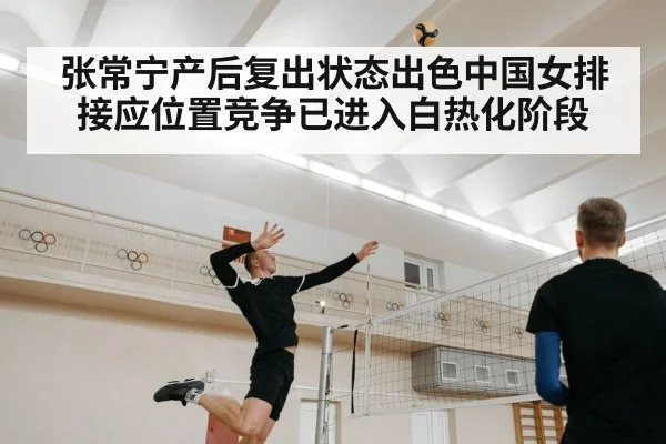 张常宁产后复出状态出色中国女排接应位置竞争已进入白热化阶段
